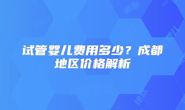 试管婴儿费用多少？成都地区价格解析