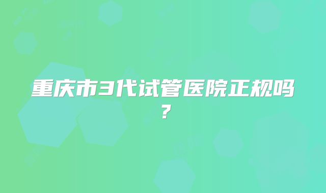 重庆市3代试管医院正规吗？