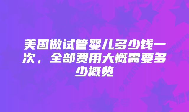 美国做试管婴儿多少钱一次，全部费用大概需要多少概览