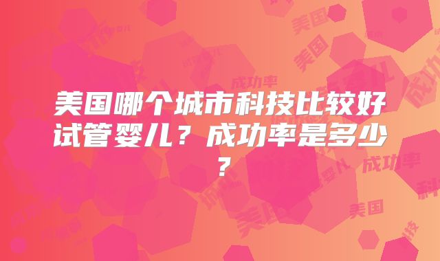 美国哪个城市科技比较好试管婴儿？成功率是多少？