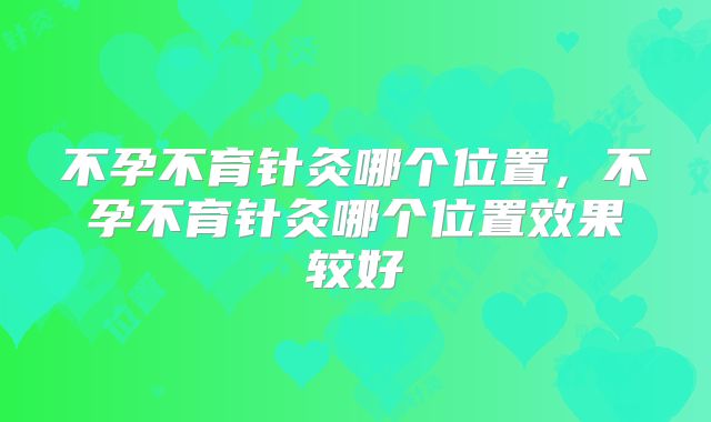 不孕不育针灸哪个位置，不孕不育针灸哪个位置效果较好