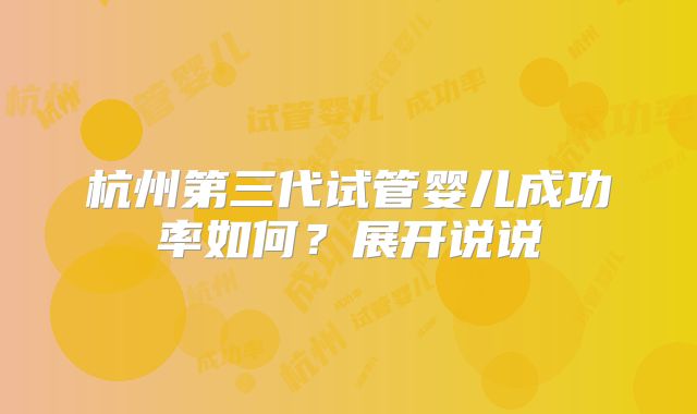 杭州第三代试管婴儿成功率如何？展开说说