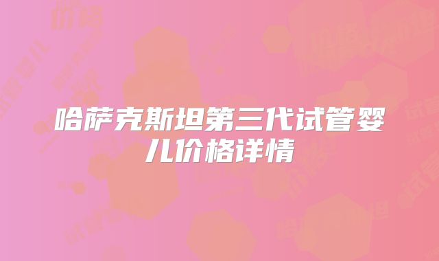 哈萨克斯坦第三代试管婴儿价格详情