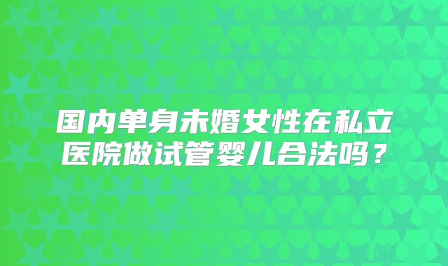 国内单身未婚女性在私立医院做试管婴儿合法吗?