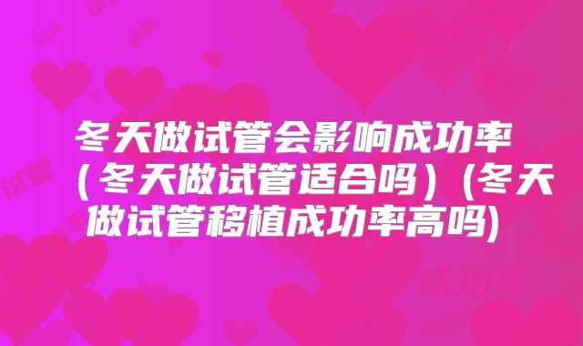 冬天做试管会影响成功率（冬天做试管适合吗）(冬天做试管移植成功率高吗)