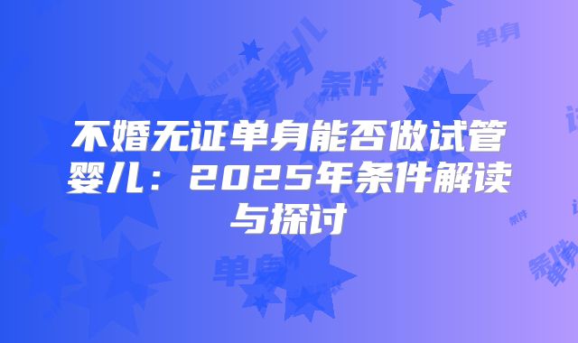 不婚无证单身能否做试管婴儿：2025年条件解读与探讨