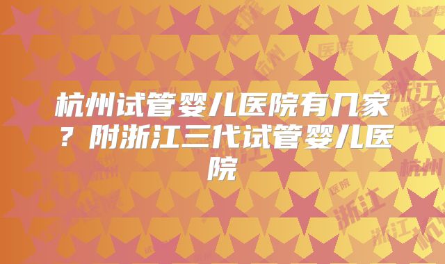 杭州试管婴儿医院有几家？附浙江三代试管婴儿医院