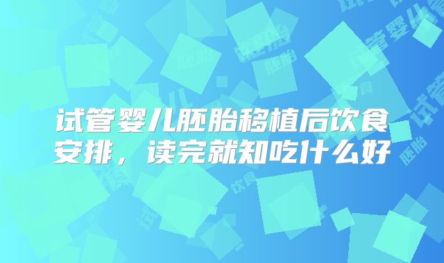试管婴儿胚胎移植后饮食安排,读完就知吃什么好