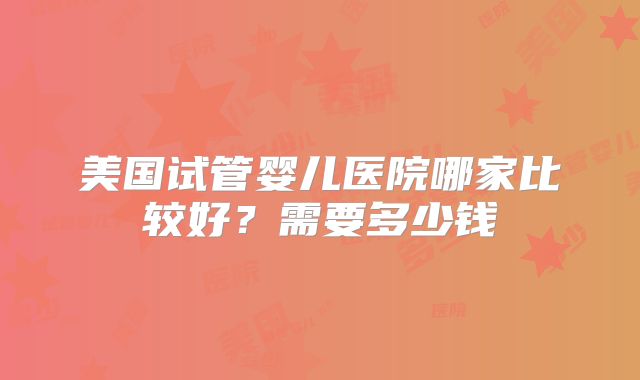 美国试管婴儿医院哪家比较好？需要多少钱