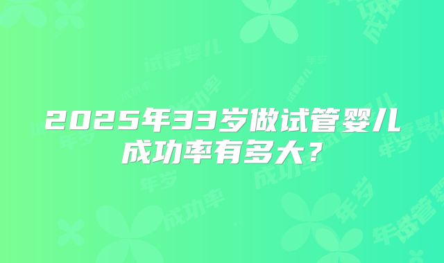 2025年33岁做试管婴儿成功率有多大？
