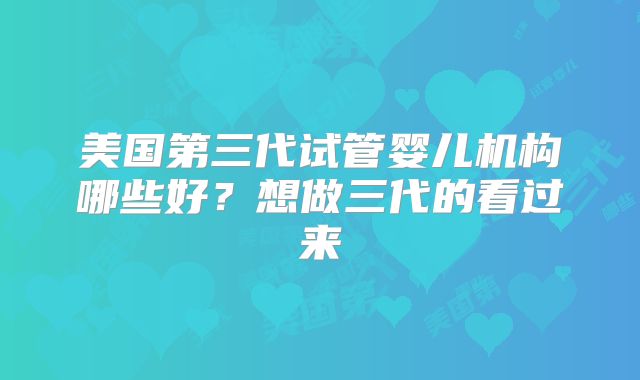 美国第三代试管婴儿机构哪些好？想做三代的看过来
