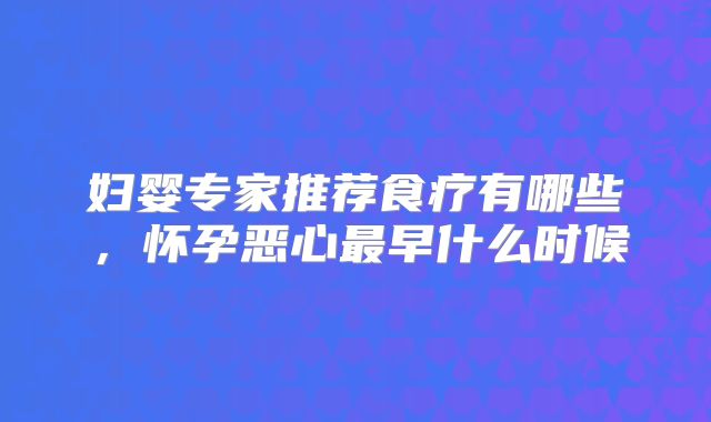 妇婴专家推荐食疗有哪些，怀孕恶心最早什么时候