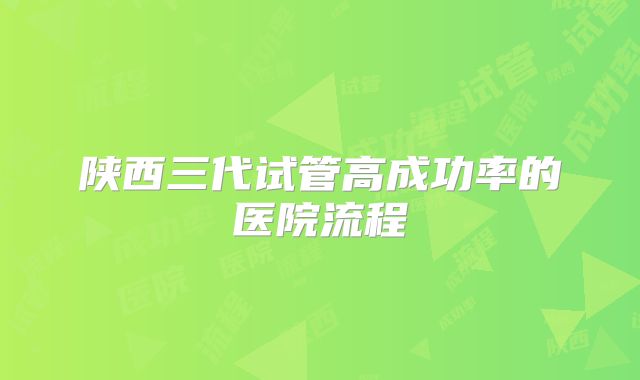 陕西三代试管高成功率的医院流程