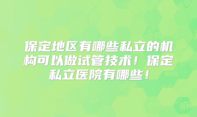 保定地区有哪些私立的机构可以做试管技术！保定私立医院有哪些！
