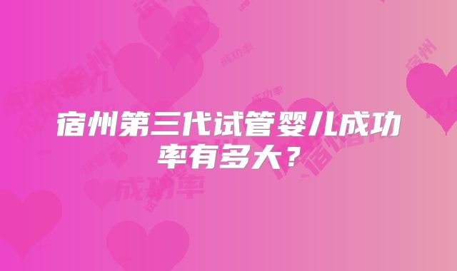 宿州第三代试管婴儿成功率有多大？