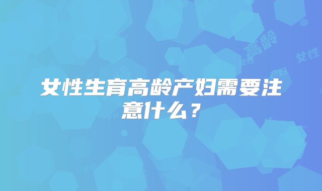 女性生育高龄产妇需要注意什么?
