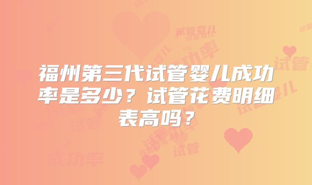 福州第三代试管婴儿成功率是多少？试管花费明细表高吗？