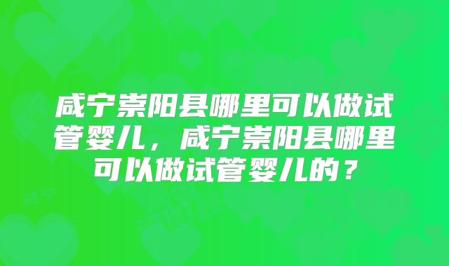 咸宁崇阳县哪里可以做试管婴儿,咸宁崇阳县哪里可以做试管婴儿的?