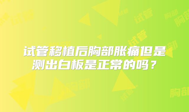 试管移植后胸部胀痛但是测出白板是正常的吗？