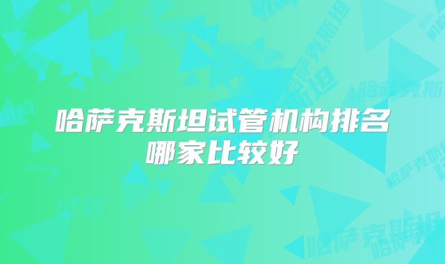哈萨克斯坦试管机构排名哪家比较好