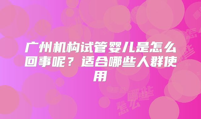 广州机构试管婴儿是怎么回事呢？适合哪些人群使用