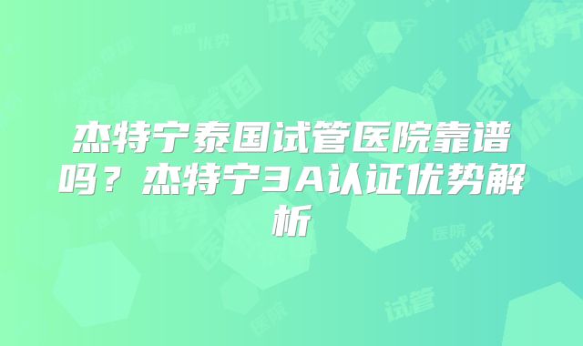 杰特宁泰国试管医院靠谱吗？杰特宁3A认证优势解析