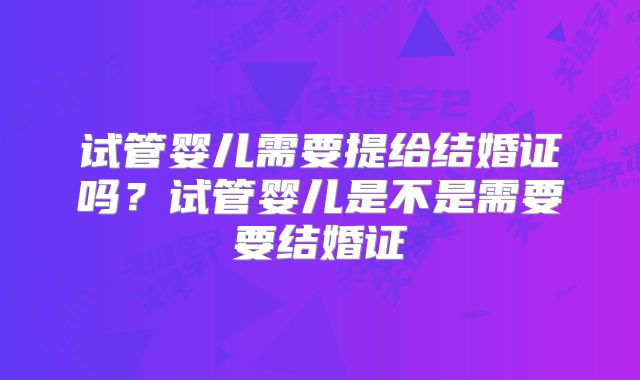 试管婴儿需要提给结婚证吗？试管婴儿是不是需要要结婚证