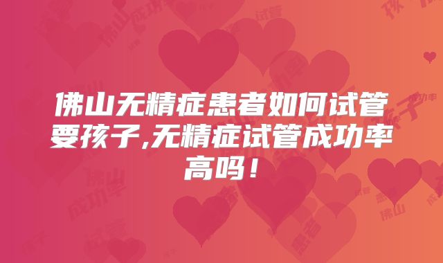 佛山无精症患者如何试管要孩子,无精症试管成功率高吗！