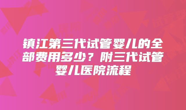 镇江第三代试管婴儿的全部费用多少？附三代试管婴儿医院流程