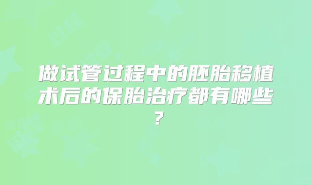 做试管过程中的胚胎移植术后的保胎治疗都有哪些？