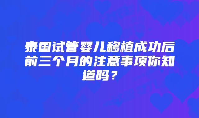泰国试管婴儿移植成功后前三个月的注意事项你知道吗?