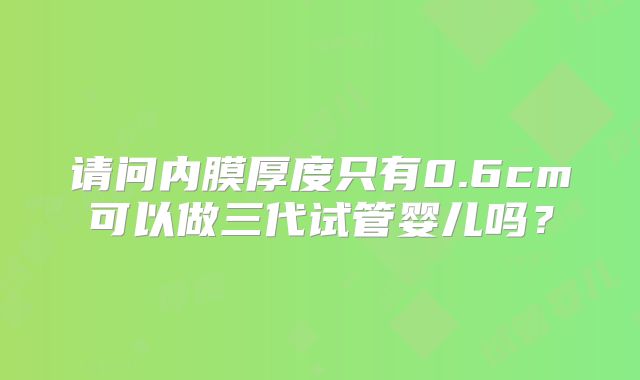 请问内膜厚度只有0.6cm可以做三代试管婴儿吗？