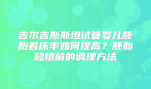 吉尔吉斯斯坦试管婴儿胚胎着床率如何提高？胚胎移植前的调理方法