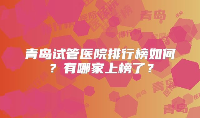 青岛试管医院排行榜如何？有哪家上榜了？