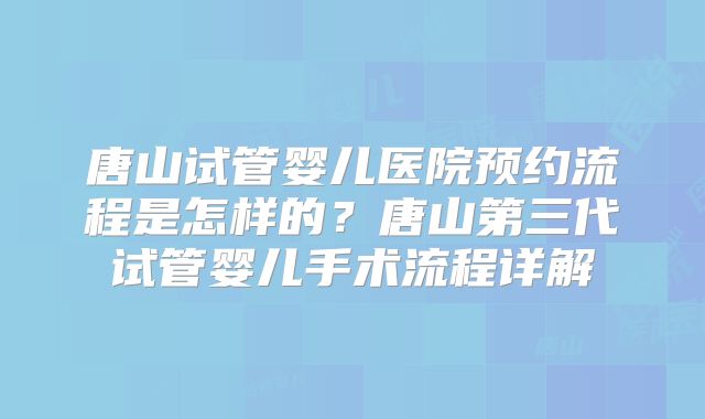 唐山试管婴儿医院预约流程是怎样的？唐山第三代试管婴儿手术流程详解