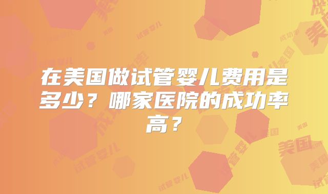 在美国做试管婴儿费用是多少？哪家医院的成功率高？