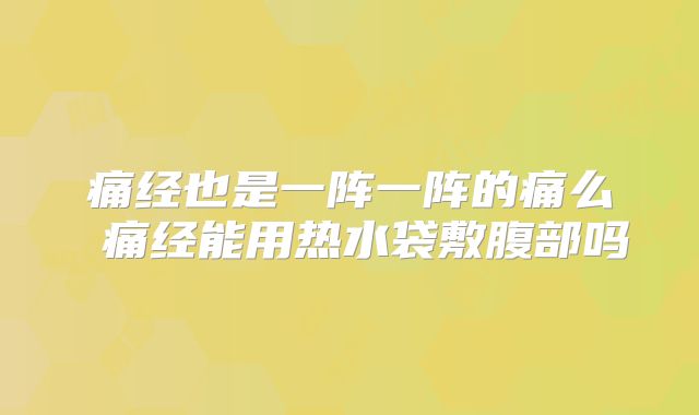 痛经也是一阵一阵的痛么 痛经能用热水袋敷腹部吗