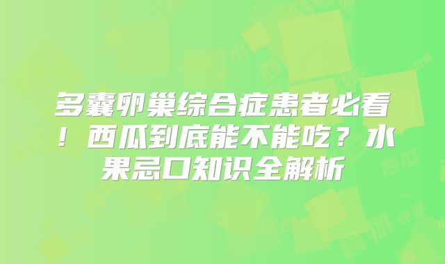 多囊卵巢综合症患者必看!西瓜到底能不能吃?水果忌口知识全解析
