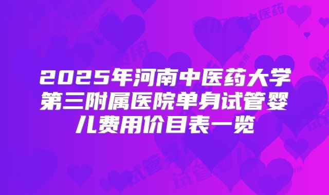 2025年河南中医药大学第三附属医院单身试管婴儿费用价目表一览