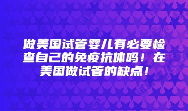 做美国试管婴儿有必要检查自己的免疫抗体吗!在美国做试管的缺点!
