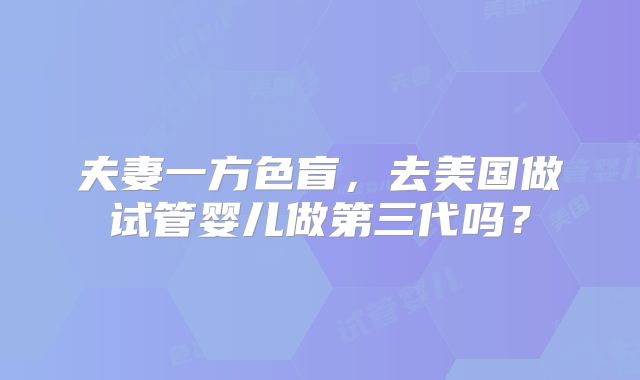 夫妻一方色盲，去美国做试管婴儿做第三代吗？