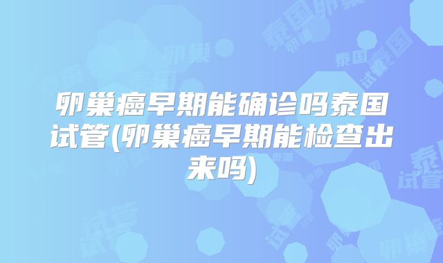 卵巢癌早期能确诊吗泰国试管(卵巢癌早期能检查出来吗)