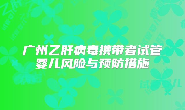 广州乙肝病毒携带者试管婴儿风险与预防措施