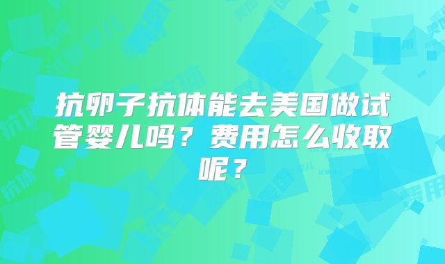 抗卵子抗体能去美国做试管婴儿吗?费用怎么收取呢?