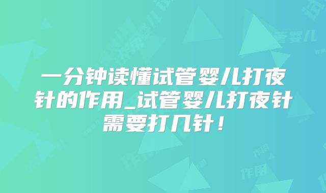 一分钟读懂试管婴儿打夜针的作用_试管婴儿打夜针需要打几针！