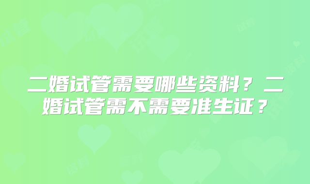 二婚试管需要哪些资料？二婚试管需不需要准生证？