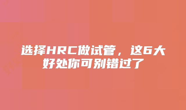 选择HRC做试管，这6大好处你可别错过了