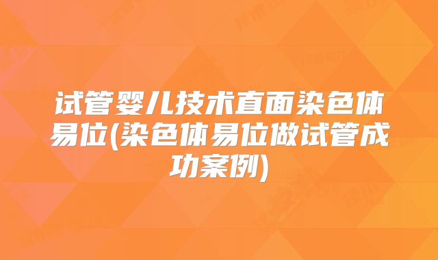 试管婴儿技术直面染色体易位(染色体易位做试管成功案例)