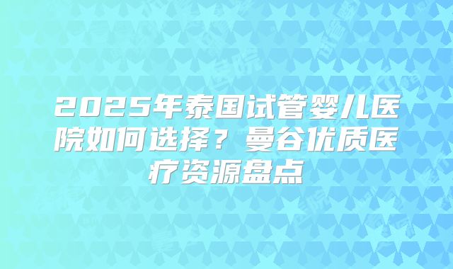 2025年泰国试管婴儿医院如何选择?曼谷优质医疗资源盘点