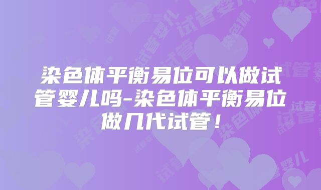 染色体平衡易位可以做试管婴儿吗-染色体平衡易位做几代试管！
